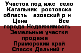 Участок под ижс, село Кагальник, ростовска область , азовский р-н,  › Цена ­ 1 000 000 - Все города Недвижимость » Земельные участки продажа   . Приморский край,Спасск-Дальний г.